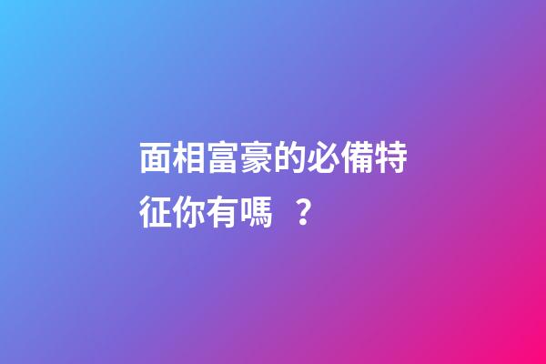 面相富豪的必備特征你有嗎？
